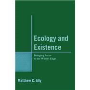 Ecology and Existence Bringing Sartre to the Water's Edge by Ally, Matthew C., 9780739182888