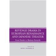 Revenge Drama in European Renaissance and Japanese Theatre From Hamlet to Madame Butterfly by Wetmore, Kevin J., Jr., 9780230602892