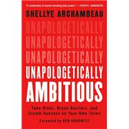 Unapologetically Ambitious Take Risks, Break Barriers, and Create Success on Your Own Terms by Archambeau, Shellye; Horowitz, Ben, 9781538702895
