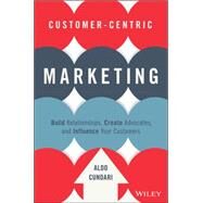 Customer-Centric Marketing Build Relationships, Create Advocates, and Influence Your Customers by Cundari, Aldo, 9781119092896