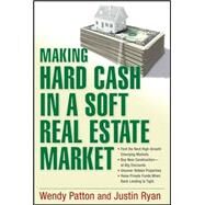 Making Hard Cash in a Soft Real Estate Market Find the Next High-Growth Emerging Markets, Buy New Construction--at Big Discounts, Uncover Hidden Properties, Raise Private Funds When Bank Lending is Tight by Patton, Wendy; Ryan, Justin, 9780470152898