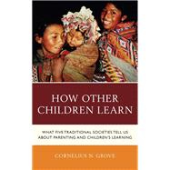 How Other Children Learn What Five Traditional Societies Tell Us about Parenting and Children's Learning by Grove, Cornelius N., 9781475862898