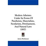 Modern Atheism : Under Its Forms of Pantheism, Materialism, Secularism, Development, and Natural Laws (1857) by Buchanan, James, 9781104352899