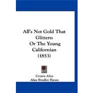 All's Not Gold That Glitters : Or the Young Californian (1853) by Cousin Alice; Haven, Alice Bradley, 9781120142900