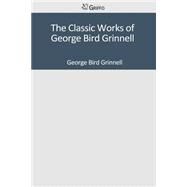 The Classic Works of George Bird Grinnell by Grinnell, George Bird, 9781501082900