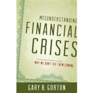 Misunderstanding Financial Crises Why We Don't See Them Coming by Gorton, Gary B., 9780199922901