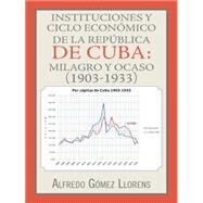 Instituciones y ciclo econmico de la Repblica de Cuba: Milagro Y Ocaso (1903-1933) by Llorens, Alfredo Gmez, 9781463392901