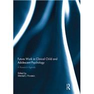 Future Work in Clinical Child and Adolescent Psychology: A research agenda by Prinstein; Mitchell J., 9781138732902
