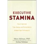 Executive Stamina How to Optimize Time, Energy, and Productivity to Achieve Peak Performance by Seldman, Marty; Seldman, Joshua, 9780470222904