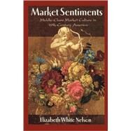 Market Sentiments Middle-Class Market Culture in Nineteenth-Century America by Nelson, Elizabeth White, 9781588342904