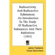 Radioactivity and Radioactive Substances : An Introduction to the Study of Radioactive Substances and Their Radiations (1921) by Chadwick, James; Rutherford, Ernest (CON), 9780548692905