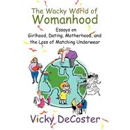 The Wacky World of Womanhood: Essays on Girlhood, Dating, Motherhood, and the Loss of Matching Underwear by Decoster, Vicky, 9780595292905