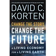 Change the Story, Change the Future: A Living Economy for a Living Earth by Korten, David C., 9781626562905