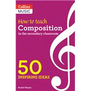 Inspiring Ideas  How to Teach Composition in the Secondary Classroom 50 Inspiring Ideas by Shapey, Rachel; Collins Music, Collins, 9780008412906