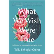 What We Wish Were True Reflections on Nurturing Life and Facing Death by Schuyler Quinn, Tallu, 9780593442906