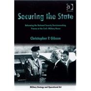 Securing the State: Reforming the National Security Decisionmaking Process at the Civil-Military Nexus by Gibson,Christopher P., 9780754672906