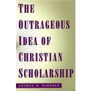 The Outrageous Idea of Christian Scholarship by Marsden, George M., 9780195122909