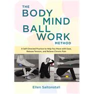 The Bodymind Ballwork Method A Self-Directed Practice to Help You Move with Ease, Release Tension, and Relieve Chronic Pain by SALTONSTALL, ELLEN, 9781623172909
