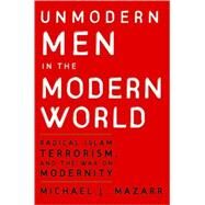 Unmodern Men in the Modern World: Radical Islam, Terrorism, and the War on Modernity by Michael J. Mazarr, 9780521712910