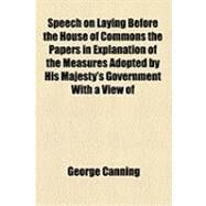 Speech on Laying Before the House of Commons the Papers in Explanation of the Measures Adopted by His Majesty's Government by Canning, George; Great Britain Parliament House of Common, 9781154492910
