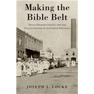 Making the Bible Belt Texas Prohibitionists and the Politicization of Southern Religion by Locke, Joseph L., 9780197532911