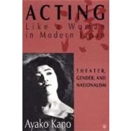 Acting Like A Woman in Modern Japan Theater, Gender, and Nationalism by Kano, Ayako, 9780312292911