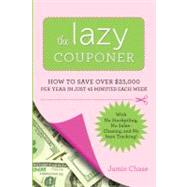 The Lazy Couponer How to Save $25,000 Per Year in Just 45 Minutes Per Week with No Stockpiling, No Item Tracking, and No Sales Chasing! by Chase, Jamie, 9780762442911