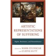 Artistic Representations of Suffering Rights, Resistance, and Remembrance by Celinscak, Mark; Hutt, Curtis, 9781538152911