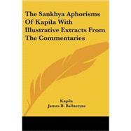 The Sankhya Aphorisms of Kapila With Illustrative Extracts from the Commentaries by Kapila; Ballantyne, James R., 9781417972913