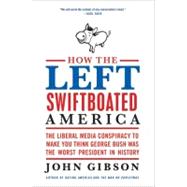 How the Left Swiftboated America: The Liberal Media Conspiracy to Make You Think George Bush Was the Worst President in History by Gibson, John, 9780061792915
