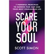 Scare Your Soul 7 Powerful Principles to Harness Fear and Lead Your Most Courageous Life by Simon, Scott, 9781538722916