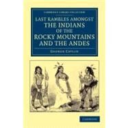 Last Rambles Amongst the Indians of the Rocky Mountains and the Andes by Catlin, George, 9781108052917