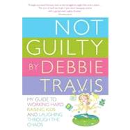 Not Guilty: My Guide to Working Hard, Raising Kids and Laughing Through the Chaos by Travis, Debbie, 9780307372918