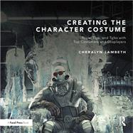 Creating the Character Costume: Tools, Tips, and Talks with Top Costumers and Cosplayers by Lambeth,Cheralyn, 9781138472921