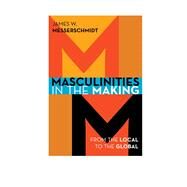 Masculinities in the Making From the Local to the Global by Messerschmidt, James W., 9781442232921