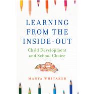 Learning from the Inside-Out Child Development and School Choice by Whitaker, Manya, 9781475822922