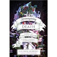 Reimagining Death Stories and Practical Wisdom for Home Funerals and Green Burials by Herring, Lucinda; Spangler, David, 9781623172923