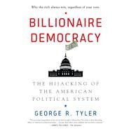 Billionaire Democracy The Hijacking of the American Political System by Tyler, George R., 9781942952923