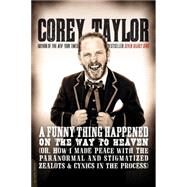 A Funny Thing Happened on the Way to Heaven (Or, How I Made Peace with the Paranormal and Stigmatized Zealots and Cynics in the Process) by Taylor, Corey, 9780306822926