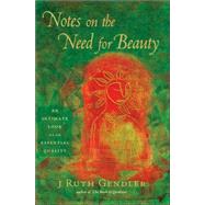 Notes on the Need for Beauty An Intimate Look at an Essential Quality by Gendler, J. Ruth, 9781569242926