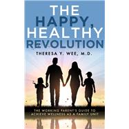The Happy, Healthy Revolution The Working Parents Guide to Achieve Wellness as a Family Unit by Wee, Theresa, 9781683092926