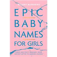Epic Baby Names for Girls Fierce and Feisty Heroines, from Ancient Myths to Modern Legends by Mannarino, Melanie, 9781982132927