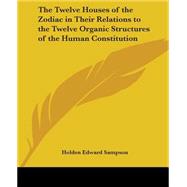 The Twelve Houses Of The Zodiac In Their Relations To The Twelve Organic Structures Of The Human Constitution by Sampson, Holden Edward, 9780766192928