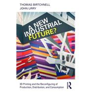 A New Industrial Future?: 3D Printing and the Reconfiguring of Production, Distribution, and Consumption by Birtchnell; Thomas, 9781138022928