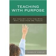 Teaching with Purpose An Inquiry into the Who, Why, And How We Teach by Kirylo, James D., 9781475812930