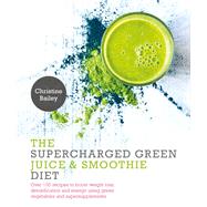 Supercharged Green Juice & Smoothie Diet Over 100 Recipes to Boost Weight Loss, Detox and Energy Using Green Vegetables and Super-Supplements by Bailey, Christine, 9781848992931