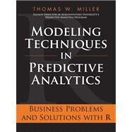 Modeling Techniques in Predictive Analytics Business Problems and Solutions with R by Miller, Thomas W., 9780133412932