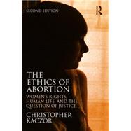 The Ethics of Abortion: Womens Rights, Human Life, and the Question of Justice by Kaczor; Christopher, 9780415732932