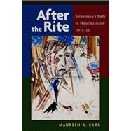 After the Rite Stravinsky's Path to Neoclassicism (1914-1925) by Carr, Maureen A., 9780199742936
