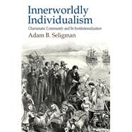Innerworldly Individualism: Charismatic Community and its Institutionalization by Seligman,Adam B., 9781412862936
